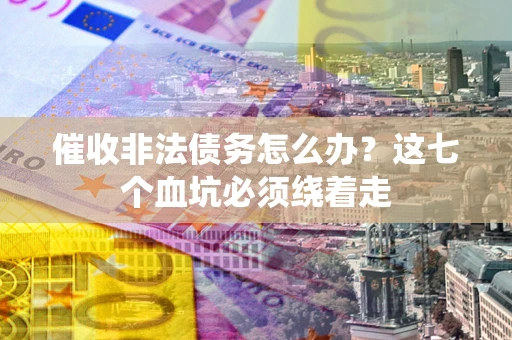 济南催收非法债务怎么办？这七个血坑必须绕着走