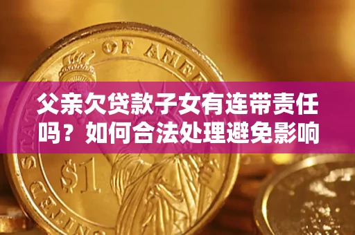 济南父亲欠贷款子女有连带责任吗？如何合法处理避免影响？