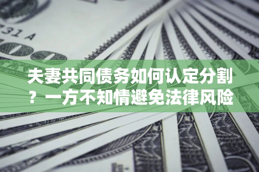 济南夫妻共同债务如何认定分割？一方不知情避免法律风险必看！